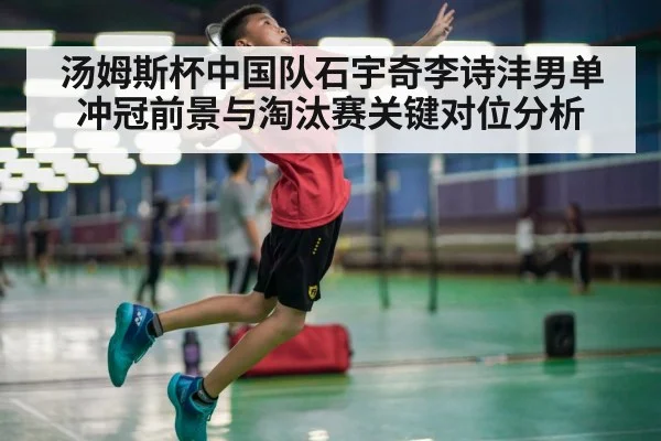汤姆斯杯中国队石宇奇李诗沣男单冲冠前景与淘汰赛关键对位分析