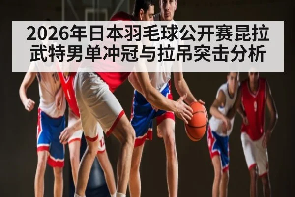2026年日本羽毛球公开赛昆拉武特男单冲冠与拉吊突击分析（jjb）